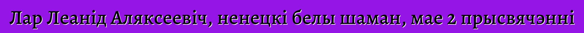 Лар Леанід Аляксеевіч, ненецкі белы шаман, мае 2 прысвячэнні