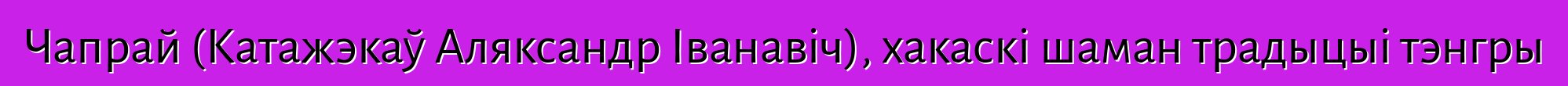 Чапрай (Катажэкаў Аляксандр Іванавіч), хакаскі шаман традыцыі тэнгры