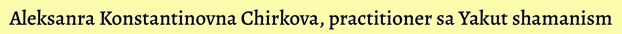 Aleksanra Konstantinovna Chirkova, practitioner sa Yakut shamanism