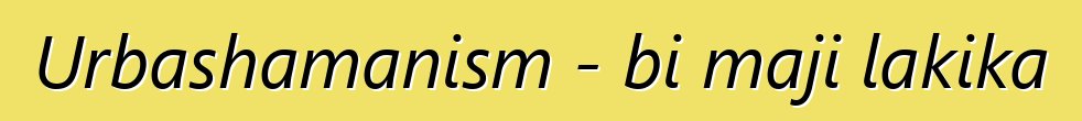 Urbashamanism - bi maji lakika