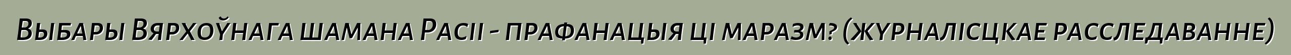 Выбары Вярхоўнага шамана Расіі - прафанацыя ці маразм? (журналісцкае расследаванне)