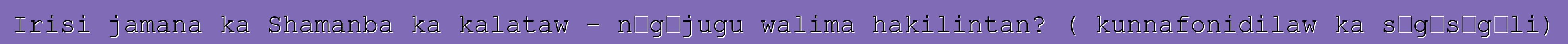 Irisi jamana ka Shamanba ka kalataw - nɔgɔjugu walima hakilintan? ( kunnafonidilaw ka sɛgɛsɛgɛli)