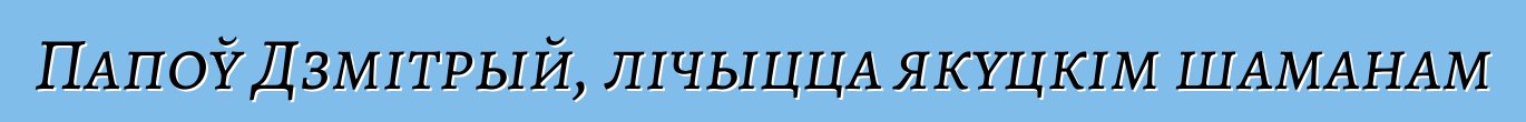 Папоў Дзмітрый, лічыцца якуцкім шаманам