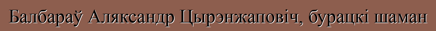 Балбараў Аляксандр Цырэнжаповіч, бурацкі шаман