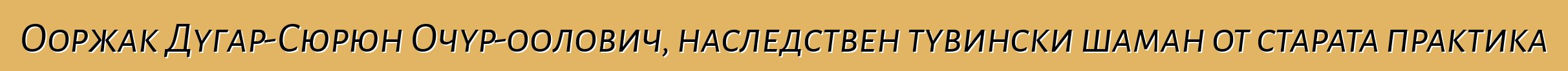 Ооржак Дугар-Сюрюн Очур-оолович, наследствен тувински шаман от старата практика