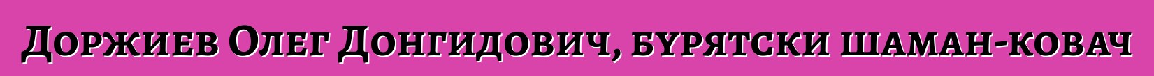 Доржиев Олег Донгидович, бурятски шаман-ковач