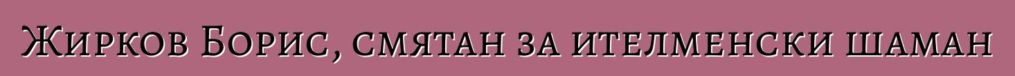 Жирков Борис, смятан за ителменски шаман