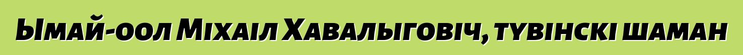 Ымай-оол Міхаіл Хавалыговіч, тувінскі шаман