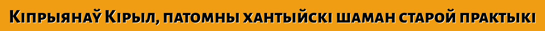 Кіпрыянаў Кірыл, патомны хантыйскі шаман старой практыкі