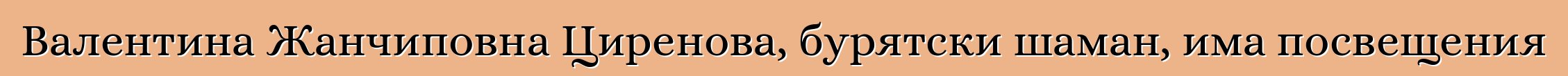 Валентина Жанчиповна Циренова, бурятски шаман, има посвещения