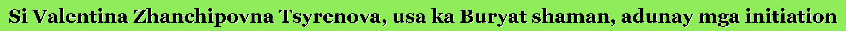 Si Valentina Zhanchipovna Tsyrenova, usa ka Buryat shaman, adunay mga initiation