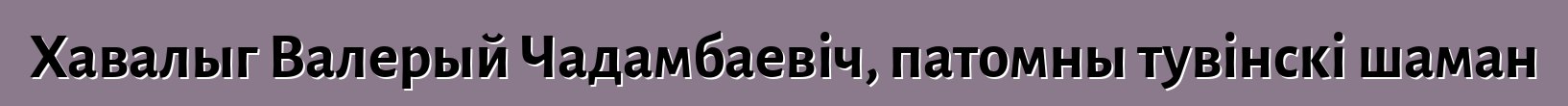 Хавалыг Валерый Чадамбаевіч, патомны тувінскі шаман
