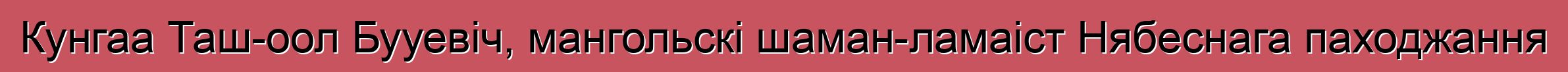 Кунгаа Таш-оол Бууевіч, мангольскі шаман-ламаіст Нябеснага паходжання