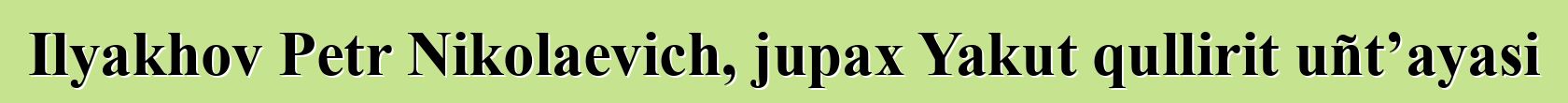 Ilyakhov Petr Nikolaevich, jupax Yakut qullirit uñt’ayasi