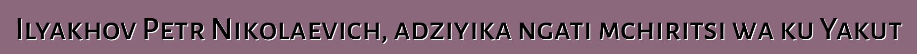 Ilyakhov Petr Nikolaevich, adziyika ngati mchiritsi wa ku Yakut