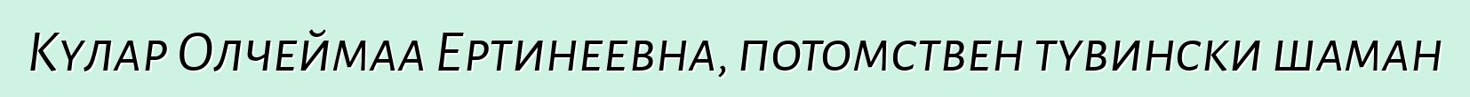 Кулар Олчеймаа Ертинеевна, потомствен тувински шаман