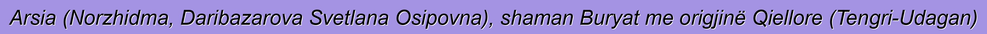 Arsia (Norzhidma, Daribazarova Svetlana Osipovna), shaman Buryat me origjinë Qiellore (Tengri-Udagan)