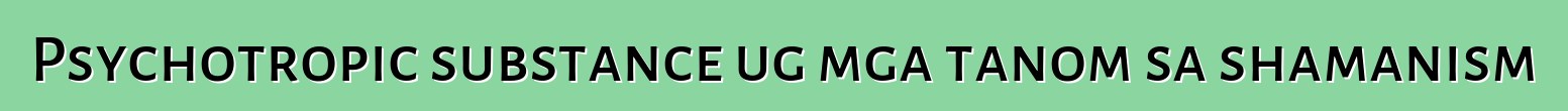 Psychotropic substance ug mga tanom sa shamanism