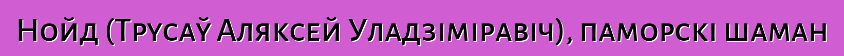 Нойд (Трусаў Аляксей Уладзіміравіч), паморскі шаман