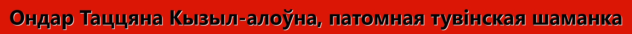 Ондар Таццяна Кызыл-алоўна, патомная тувінская шаманка