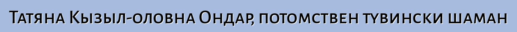 Татяна Кызыл-оловна Ондар, потомствен тувински шаман