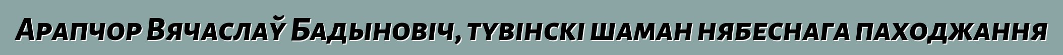 Арапчор Вячаслаў Бадыновіч, тувінскі шаман нябеснага паходжання