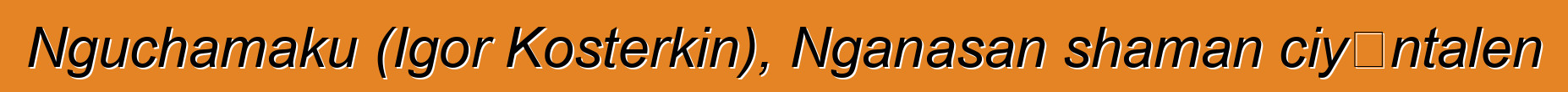Nguchamaku (Igor Kosterkin), Nganasan shaman ciyɛntalen