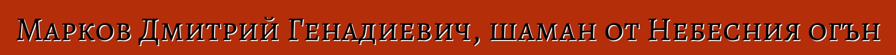 Марков Дмитрий Генадиевич, шаман от Небесния огън