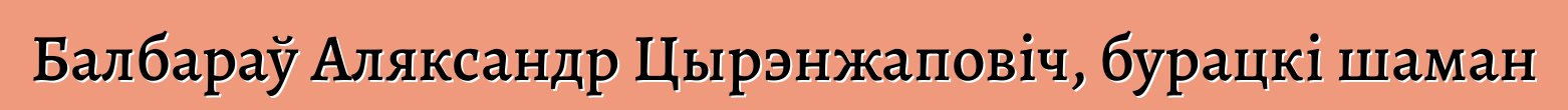 Балбараў Аляксандр Цырэнжаповіч, бурацкі шаман