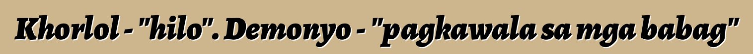 Khorlol - "hilo". Demonyo - "pagkawala sa mga babag"