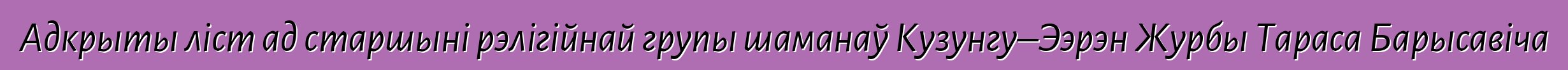 Адкрыты ліст ад старшыні рэлігійнай групы шаманаў Кузунгу–Ээрэн Журбы Тараса Барысавіча