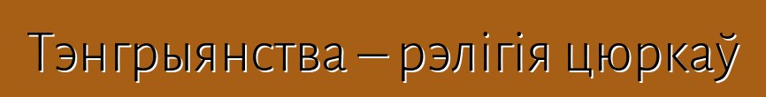 Тэнгрыянства – рэлігія цюркаў