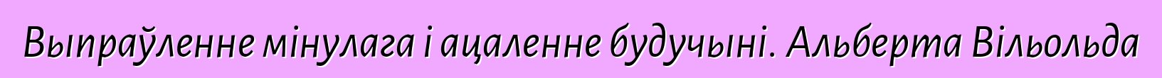 Выпраўленне мінулага і ацаленне будучыні. Альберта Вільольда