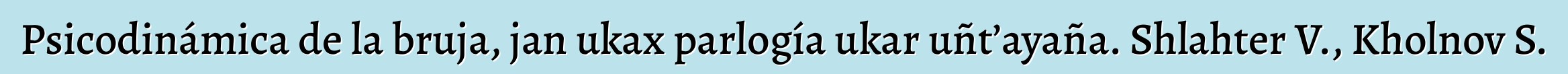 Psicodinámica de la bruja, jan ukax parlogía ukar uñt’ayaña. Shlahter V., Kholnov S.