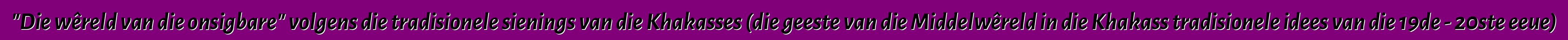 "Die wêreld van die onsigbare" volgens die tradisionele sienings van die Khakasses (die geeste van die Middelwêreld in die Khakass tradisionele idees van die 19de - 20ste eeue)