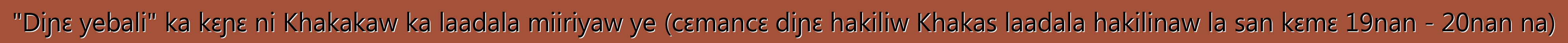 "Diɲɛ yebali" ka kɛɲɛ ni Khakakaw ka laadala miiriyaw ye (cɛmancɛ diɲɛ hakiliw Khakas laadala hakilinaw la san kɛmɛ 19nan - 20nan na)