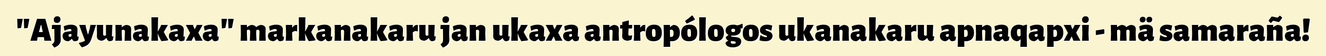 "Ajayunakaxa" markanakaru jan ukaxa antropólogos ukanakaru apnaqapxi - mä samaraña!