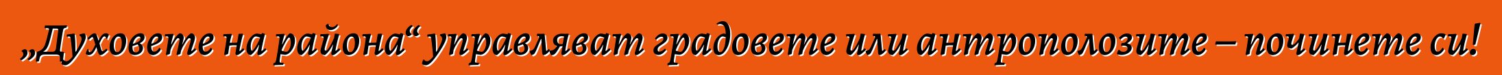 „Духовете на района“ управляват градовете или антрополозите – починете си!