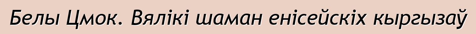 Белы Цмок. Вялікі шаман енісейскіх кыргызаў Белы Цмок. Вялікі шаман енісейскіх кыргызаў