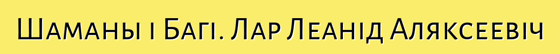 Шаманы і Багі. Лар Леанід Аляксеевіч