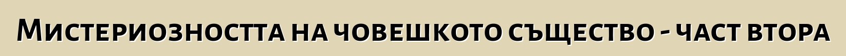 Мистериозността на човешкото същество - част втора