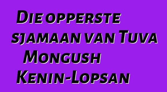 Die opperste sjamaan van Tuva Mongush Kenin-Lopsan