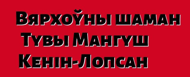 Вярхоўны шаман Тувы Мангуш Кенін-Лопсан