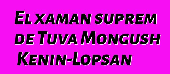 El xaman suprem de Tuva Mongush Kenin-Lopsan