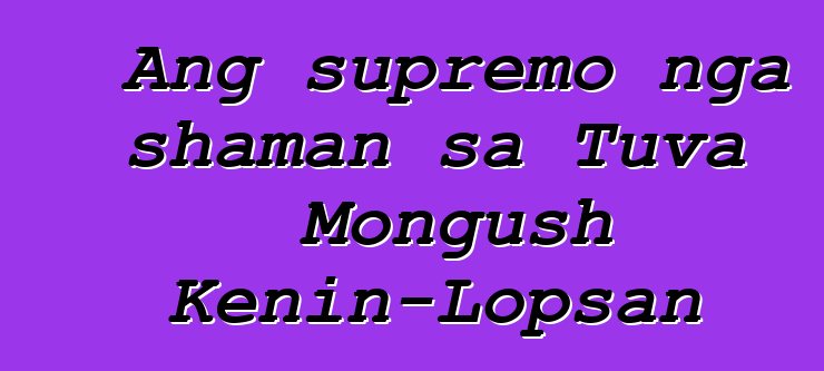 Ang supremo nga shaman sa Tuva Mongush Kenin-Lopsan