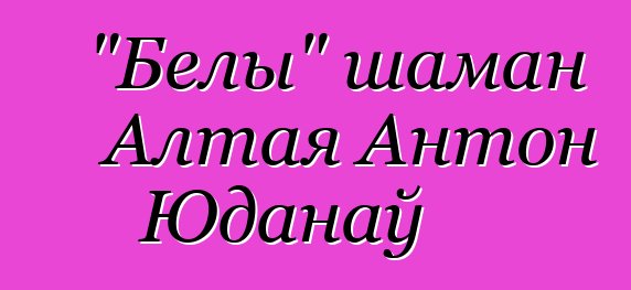 "Белы" шаман Алтая Антон Юданаў