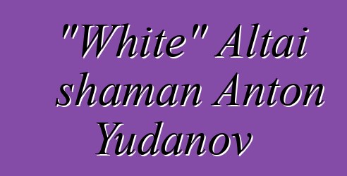 "White" Altai shaman Anton Yudanov