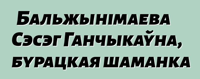 Бальжынімаева Сэсэг Ганчыкаўна, бурацкая шаманка