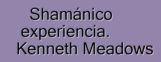 Shamánico experiencia. Kenneth Meadows