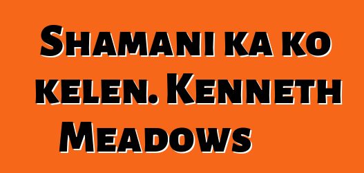 Shamani ka ko kɛlen. Kenneth Meadows